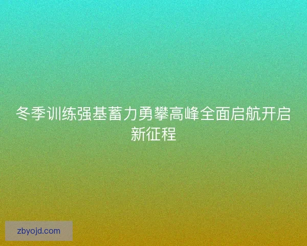 冬季训练强基蓄力勇攀高峰全面启航开启新征程