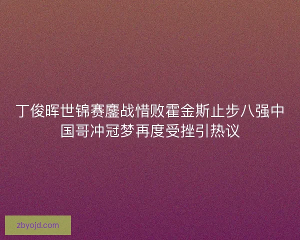 丁俊晖世锦赛鏖战惜败霍金斯止步八强中国哥冲冠梦再度受挫引热议