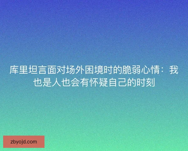 库里坦言面对场外困境时的脆弱心情:我也是人也会有怀疑自己的时刻 库里坦言面对场外困境时的脆弱心情:我也是人也会有怀疑自己的时刻