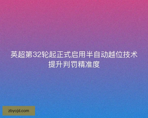 英超第32轮起正式启用半自动越位技术提升判罚精准度 英超第32轮起正式启用半自动越位技术提升判罚精准度