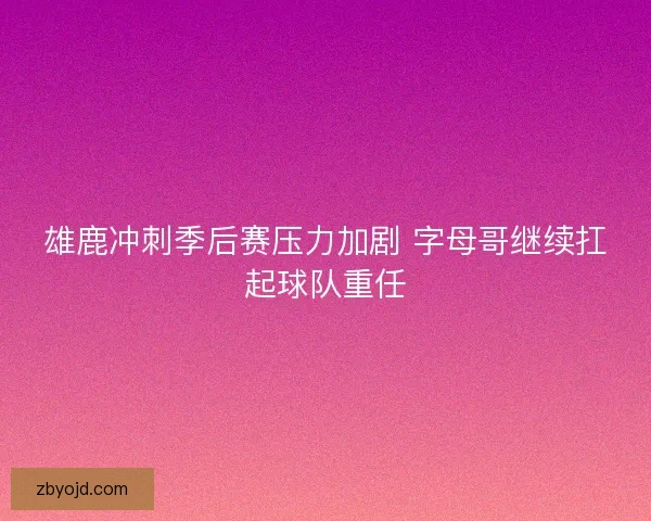 雄鹿冲刺季后赛压力加剧 字母哥继续扛起球队重任 雄鹿冲刺季后赛压力加剧 字母哥继续扛起球队重任
