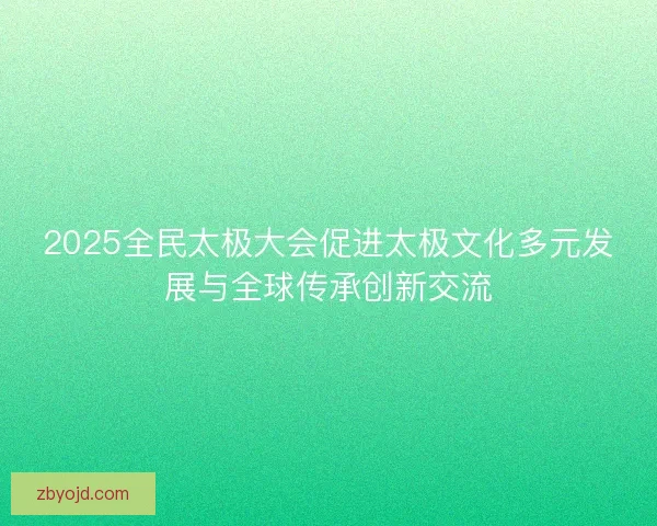 2025全民太极大会促进太极文化多元发展与全球传承创新交流 2025全民太极大会促进太极文化多元发展与全球传承创新交流