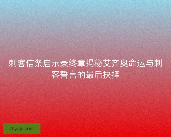 刺客信条启示录终章揭秘艾齐奥命运与刺客誓言的最后抉择 刺客信条启示录终章揭秘艾齐奥命运与刺客誓言的最后抉择