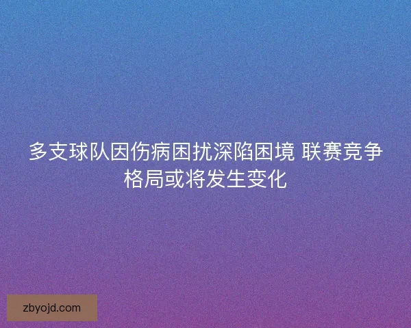 多支球队因伤病困扰深陷困境 联赛竞争格局或将发生变化 多支球队因伤病困扰深陷困境 联赛竞争格局或将发生变化