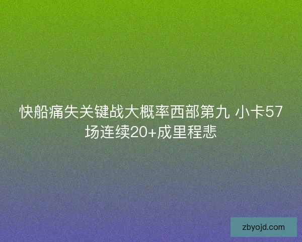 快船痛失关键战大概率西部第九 小卡57场连续20+成里程悲