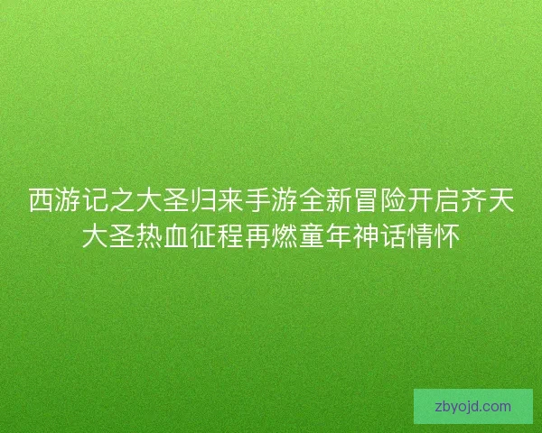 西游记之大圣归来手游全新冒险开启齐天大圣热血征程再燃童年神话情怀