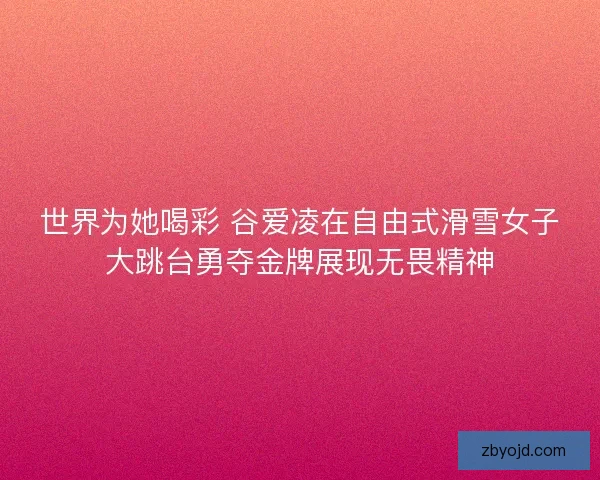 世界为她喝彩 谷爱凌在自由式滑雪女子大跳台勇夺金牌展现无畏精神 世界为她喝彩 谷爱凌在自由式滑雪女子大跳台勇夺金牌展现无畏精神