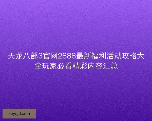天龙八部3官网2888最新福利活动攻略大全玩家必看精彩内容汇总