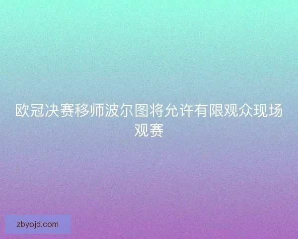 欧冠决赛移师波尔图将允许有限观众现场观赛