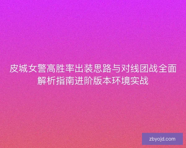 皮城女警高胜率出装思路与对线团战全面解析指南进阶版本环境实战