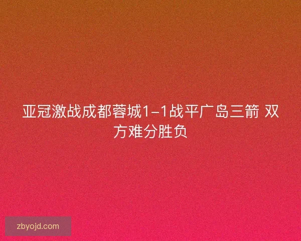 亚冠激战成都蓉城1-1战平广岛三箭 双方难分胜负 亚冠激战成都蓉城1-1战平广岛三箭 双方难分胜负