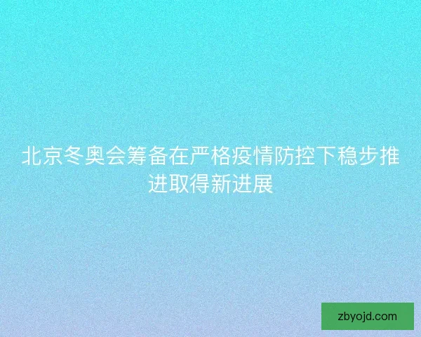 北京冬奥会筹备在严格疫情防控下稳步推进取得新进展