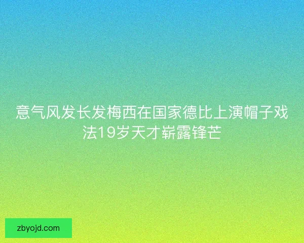 意气风发长发梅西在国家德比上演帽子戏法19岁天才崭露锋芒