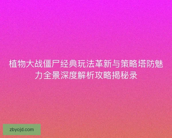 植物大战僵尸经典玩法革新与策略塔防魅力全景深度解析攻略揭秘录
