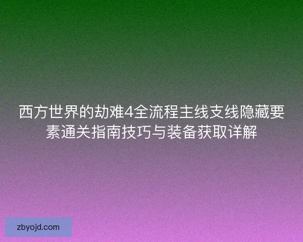 西方世界的劫难4全流程主线支线隐藏要素通关指南技巧与装备获取详解