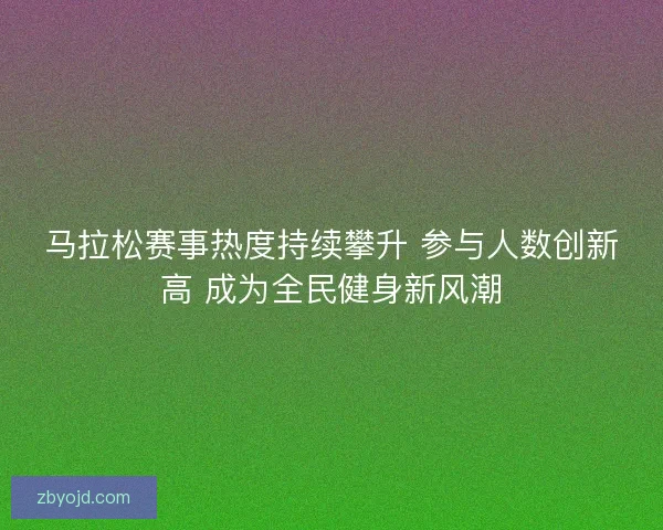 马拉松赛事热度持续攀升 参与人数创新高 成为全民健身新风潮