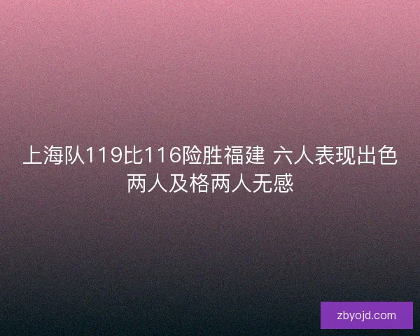 上海队119比116险胜福建 六人表现出色两人及格两人无感