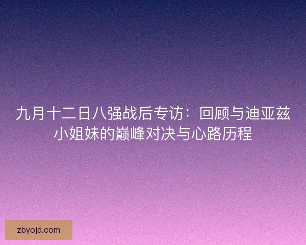 九月十二日八强战后专访：回顾与迪亚兹小姐妹的巅峰对决与心路历程