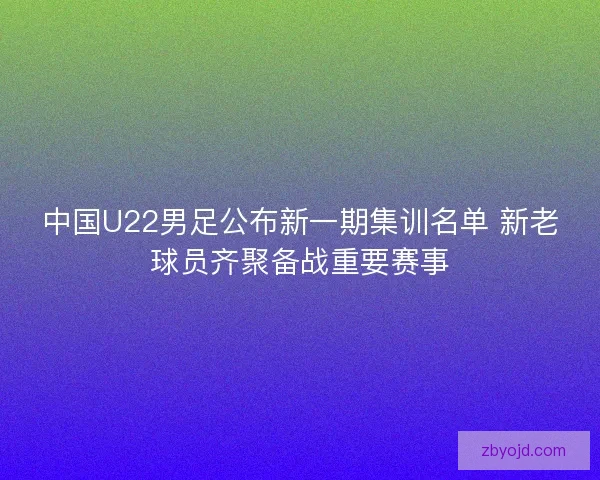 中国U22男足公布新一期集训名单 新老球员齐聚备战重要赛事 中国U22男足公布新一期集训名单 新老球员齐聚备战重要赛事