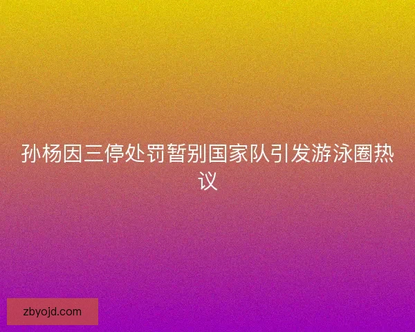 孙杨因三停处罚暂别国家队引发游泳圈热议