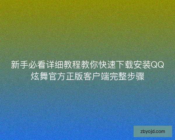 新手必看详细教程教你快速下载安装QQ炫舞官方正版客户端完整步骤 新手必看详细教程教你快速下载安装QQ炫舞官方正版客户端完整步骤
