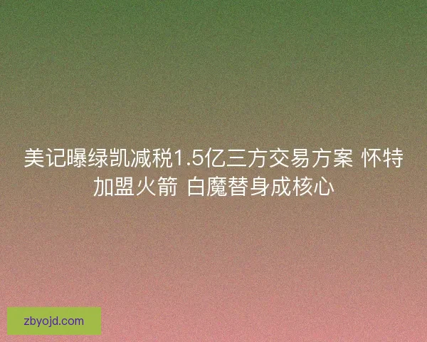 美记曝绿凯减税1.5亿三方交易方案 怀特加盟火箭 白魔替身成核心 美记曝绿凯减税1.5亿三方交易方案 怀特加盟火箭 白魔替身成核心