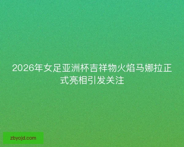 2026年女足亚洲杯吉祥物火焰马娜拉正式亮相引发关注 2026年女足亚洲杯吉祥物火焰马娜拉正式亮相引发关注
