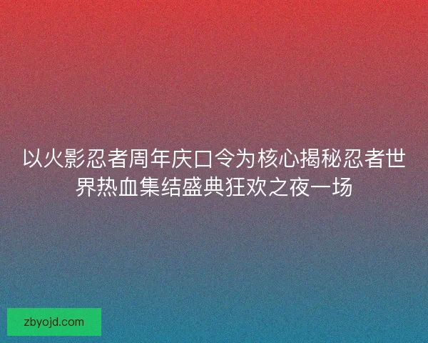 以火影忍者周年庆口令为核心揭秘忍者世界热血集结盛典狂欢之夜一场