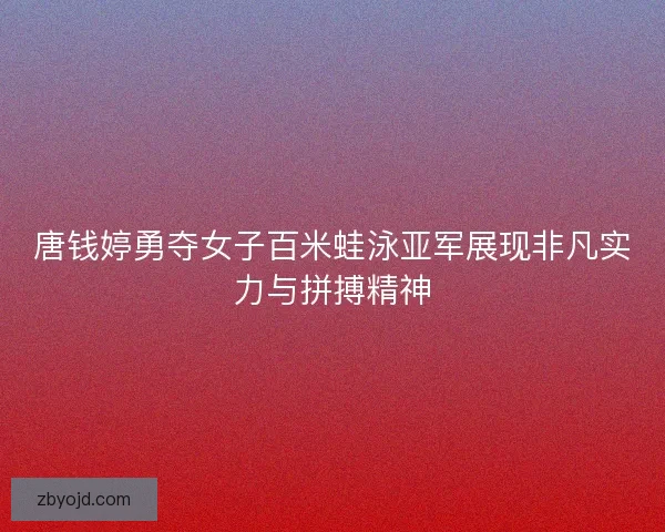 唐钱婷勇夺女子百米蛙泳亚军展现非凡实力与拼搏精神 唐钱婷勇夺女子百米蛙泳亚军展现非凡实力与拼搏精神