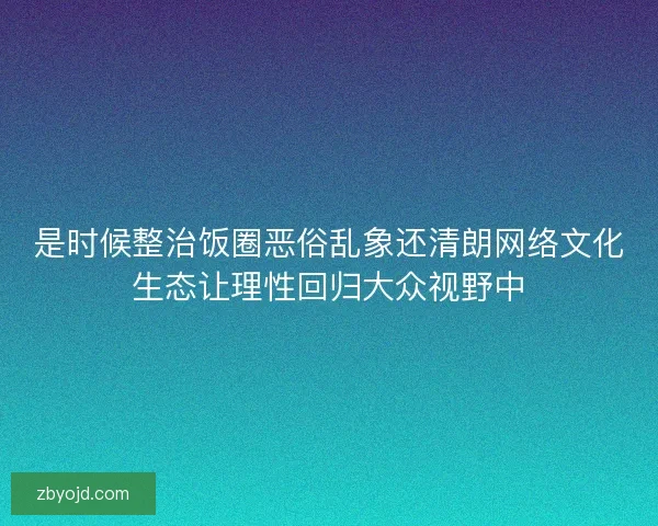 是时候整治饭圈恶俗乱象还清朗网络文化生态让理性回归大众视野中 是时候整治饭圈恶俗乱象还清朗网络文化生态让理性回归大众视野中