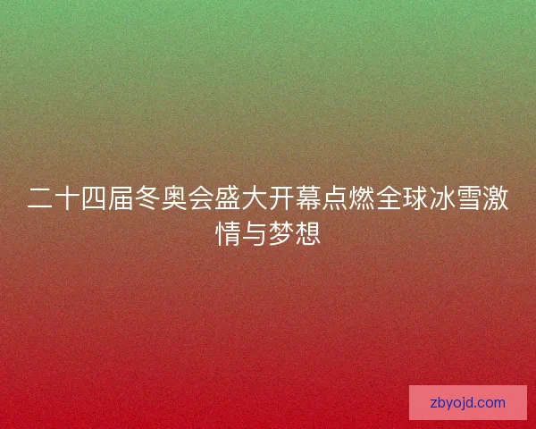 二十四届冬奥会盛大开幕点燃全球冰雪激情与梦想 二十四届冬奥会盛大开幕点燃全球冰雪激情与梦想